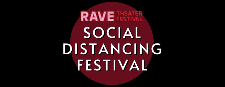 Our Rave Theater Festival announces a new virtual “Social Distancing” Festival!